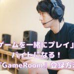 「ゲームを一緒にプレイ」がバイトになる『GameRoom』登録方法